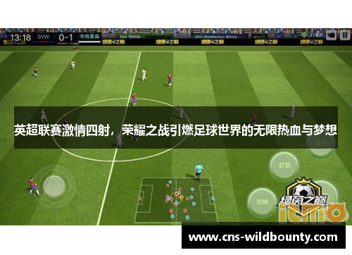 英超联赛激情四射，荣耀之战引燃足球世界的无限热血与梦想