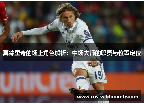 莫德里奇的场上角色解析：中场大师的职责与位置定位