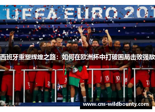 西班牙重塑辉煌之路：如何在欧洲杯中打破困局击败强敌