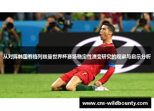 从对阵韩国看格列兹曼世界杯赛场稳定性演变研究的观察与启示分析