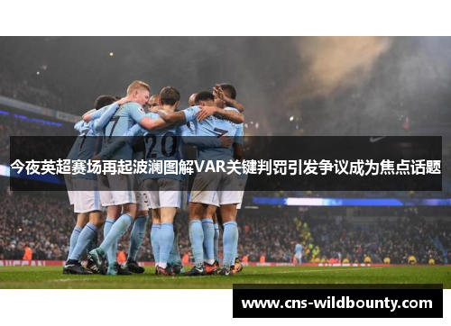 今夜英超赛场再起波澜图解VAR关键判罚引发争议成为焦点话题