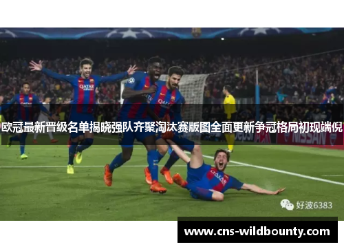 欧冠最新晋级名单揭晓强队齐聚淘汰赛版图全面更新争冠格局初现端倪 欧冠最新晋级名单揭晓强队齐聚淘汰赛版图全面更新争冠格局初现端倪
