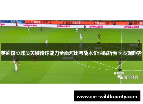 英超核心球员关键传球能力全面对比与战术价值解析赛季表现趋势 英超核心球员关键传球能力全面对比与战术价值解析赛季表现趋势