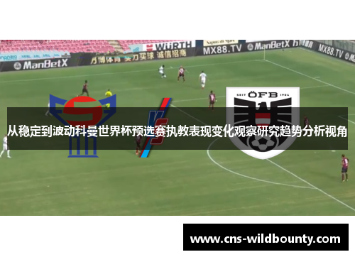 从稳定到波动科曼世界杯预选赛执教表现变化观察研究趋势分析视角