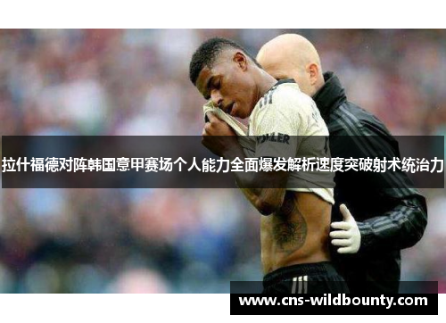 拉什福德对阵韩国意甲赛场个人能力全面爆发解析速度突破射术统治力 拉什福德对阵韩国意甲赛场个人能力全面爆发解析速度突破射术统治力