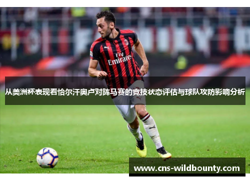 从美洲杯表现看恰尔汗奥卢对阵马赛的竞技状态评估与球队攻防影响分析 从美洲杯表现看恰尔汗奥卢对阵马赛的竞技状态评估与球队攻防影响分析