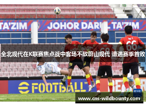 全北现代在K联赛焦点战中客场不敌蔚山现代 遭遇赛季首败 全北现代在K联赛焦点战中客场不敌蔚山现代 遭遇赛季首败