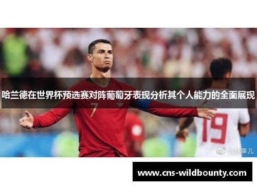 哈兰德在世界杯预选赛对阵葡萄牙表现分析其个人能力的全面展现 哈兰德在世界杯预选赛对阵葡萄牙表现分析其个人能力的全面展现
