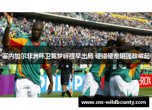 塞内加尔非洲杯卫冕梦碎提早出局 硬碰硬难阻强敌崛起 塞内加尔非洲杯卫冕梦碎提早出局 硬碰硬难阻强敌崛起