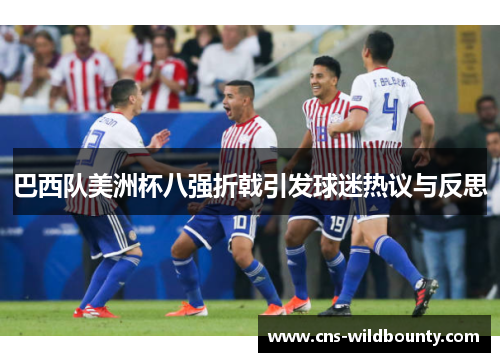 巴西队美洲杯八强折戟引发球迷热议与反思