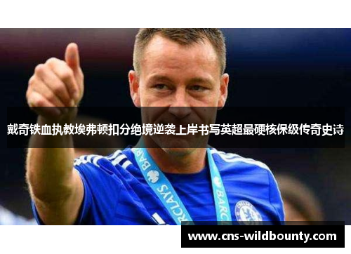 戴奇铁血执教埃弗顿扣分绝境逆袭上岸书写英超最硬核保级传奇史诗 戴奇铁血执教埃弗顿扣分绝境逆袭上岸书写英超最硬核保级传奇史诗