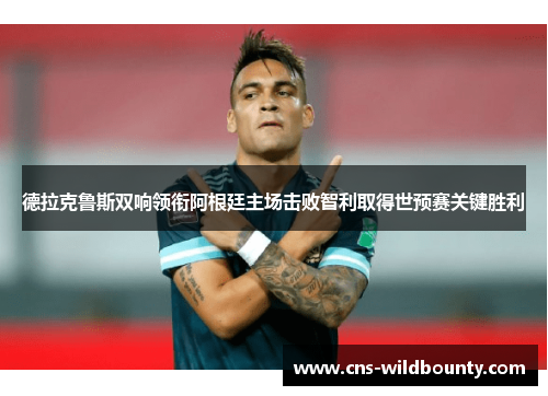 德拉克鲁斯双响领衔阿根廷主场击败智利取得世预赛关键胜利 德拉克鲁斯双响领衔阿根廷主场击败智利取得世预赛关键胜利