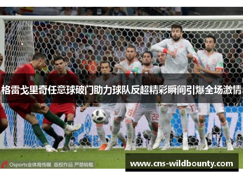 格雷戈里奇任意球破门助力球队反超精彩瞬间引爆全场激情