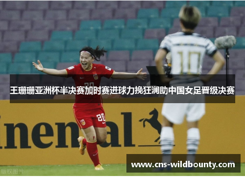 王珊珊亚洲杯半决赛加时赛进球力挽狂澜助中国女足晋级决赛
