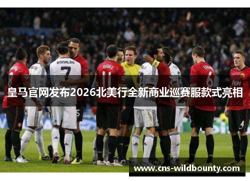 皇马官网发布2026北美行全新商业巡赛服款式亮相