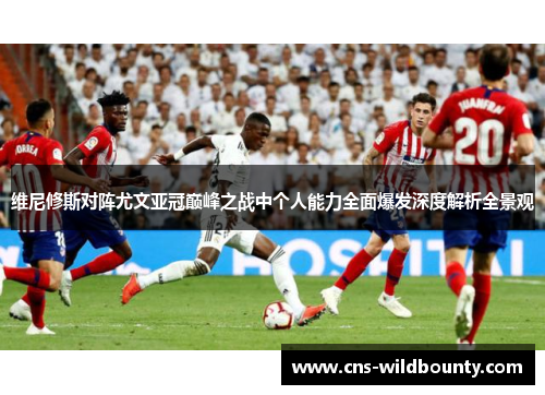 维尼修斯对阵尤文亚冠巅峰之战中个人能力全面爆发深度解析全景观 维尼修斯对阵尤文亚冠巅峰之战中个人能力全面爆发深度解析全景观