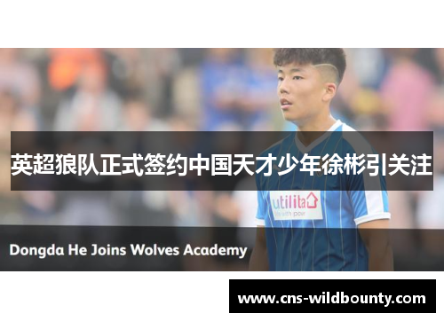 英超狼队正式签约中国天才少年徐彬引关注 英超狼队正式签约中国天才少年徐彬引关注