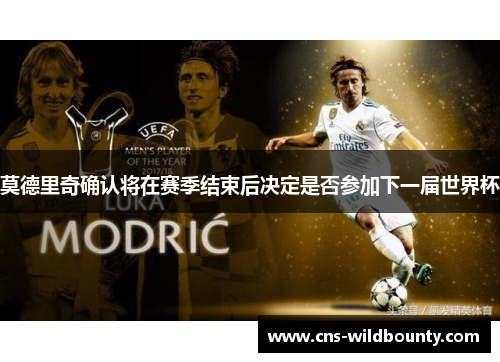 莫德里奇确认将在赛季结束后决定是否参加下一届世界杯