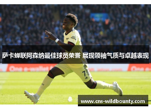 萨卡蝉联阿森纳最佳球员荣誉 展现领袖气质与卓越表现 萨卡蝉联阿森纳最佳球员荣誉 展现领袖气质与卓越表现