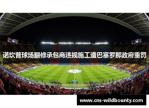 诺坎普球场翻修承包商违规施工遭巴塞罗那政府重罚 诺坎普球场翻修承包商违规施工遭巴塞罗那政府重罚