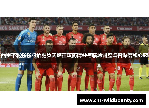 西甲本轮强强对话胜负关键在攻防博弈与临场调整阵容深度和心态 西甲本轮强强对话胜负关键在攻防博弈与临场调整阵容深度和心态