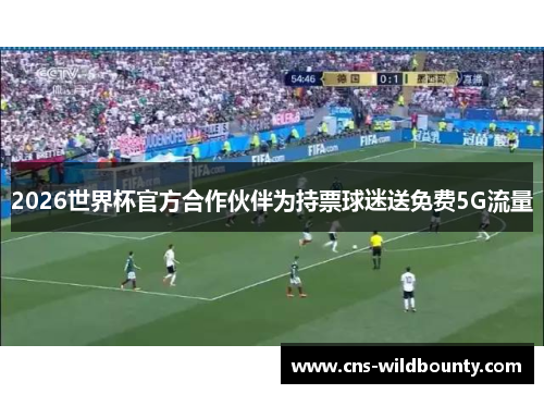 2026世界杯官方合作伙伴为持票球迷送免费5G流量 2026世界杯官方合作伙伴为持票球迷送免费5G流量