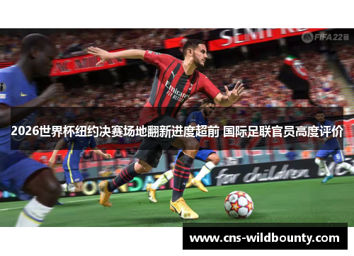 2026世界杯纽约决赛场地翻新进度超前 国际足联官员高度评价 2026世界杯纽约决赛场地翻新进度超前 国际足联官员高度评价