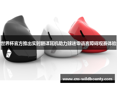 世界杯官方推出实时翻译耳机助力球迷零语言障碍观赛体验