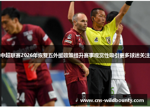 中超联赛2026年恢复五外援政策提升赛事观赏性吸引更多球迷关注 中超联赛2026年恢复五外援政策提升赛事观赏性吸引更多球迷关注