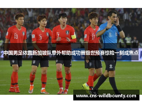 中国男足依靠新加坡队意外帮助成功晋级世预赛惊险一刻成焦点