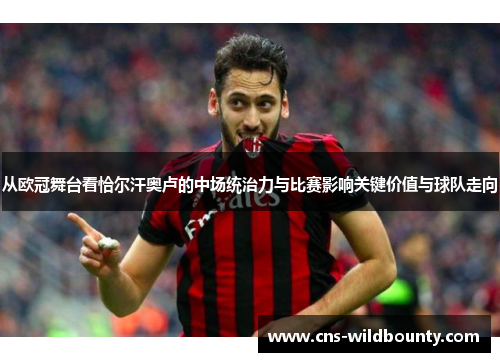 从欧冠舞台看恰尔汗奥卢的中场统治力与比赛影响关键价值与球队走向