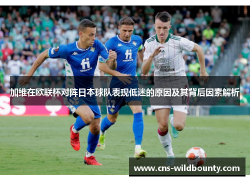 加维在欧联杯对阵日本球队表现低迷的原因及其背后因素解析