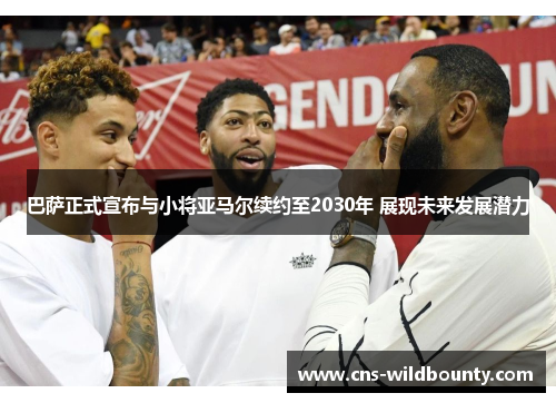 巴萨正式宣布与小将亚马尔续约至2030年 展现未来发展潜力