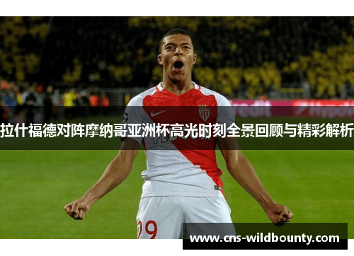 拉什福德对阵摩纳哥亚洲杯高光时刻全景回顾与精彩解析