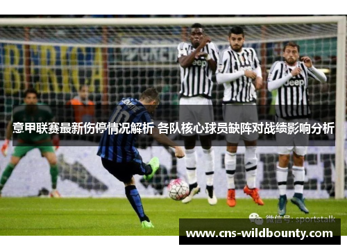 意甲联赛最新伤停情况解析 各队核心球员缺阵对战绩影响分析
