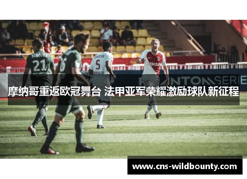 摩纳哥重返欧冠舞台 法甲亚军荣耀激励球队新征程