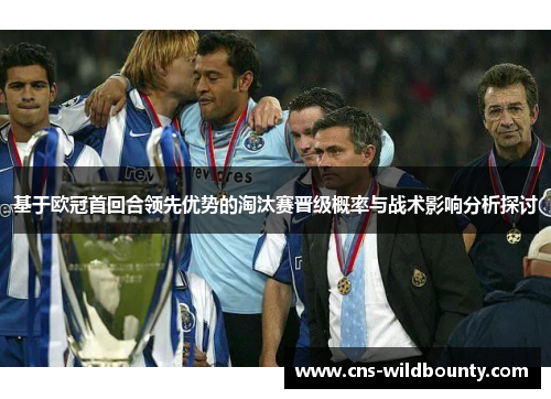 基于欧冠首回合领先优势的淘汰赛晋级概率与战术影响分析探讨 基于欧冠首回合领先优势的淘汰赛晋级概率与战术影响分析探讨