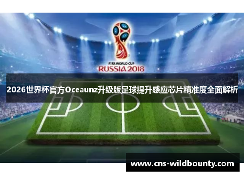 2026世界杯官方Oceaunz升级版足球提升感应芯片精准度全面解析
