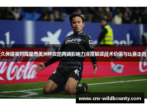 久保建英对阵里昂美洲杯攻防两端影响力深度解读战术价值与比赛走向
