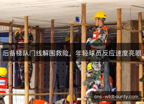 后备梯队门线解围救险，年轻球员反应速度亮眼