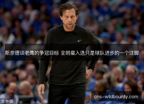 斯奈德谈老鹰的争冠目标 全明星入选只是球队进步的一个注脚